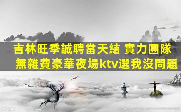 吉林旺季誠聘當天結 實力團隊無雜費豪華夜場ktv選我沒問題